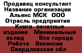 Продавец-консультант › Название организации ­ Альянс-МСК, ООО › Отрасль предприятия ­ Книги, печатные издания › Минимальный оклад ­ 1 - Все города Работа » Вакансии   . Свердловская обл.,Алапаевск г.